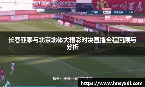 长春亚泰与北京北体大精彩对决直播全程回顾与分析