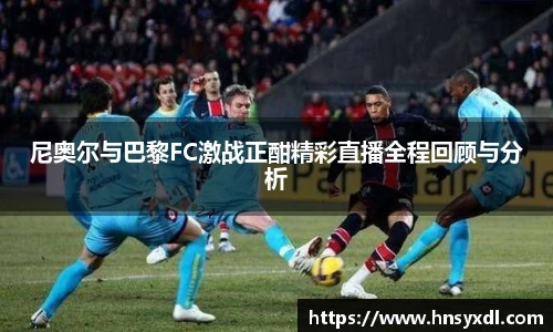 尼奥尔与巴黎FC激战正酣精彩直播全程回顾与分析