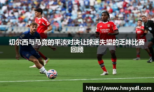 切尔西与马竞的平淡对决让球迷失望的乏味比赛回顾